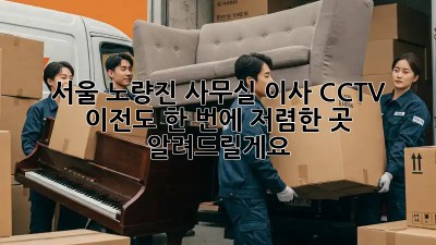 서울 노량진 사무실 이사? CCTV 이전도 한 번에! 저렴한 곳 알려드릴게요! 💼