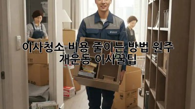 이사청소 비용 줄이는 방법: 원주 개운동 이사꿀팁!